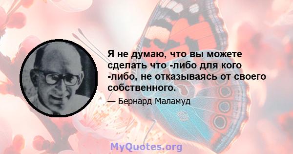 Я не думаю, что вы можете сделать что -либо для кого -либо, не отказываясь от своего собственного.