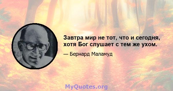 Завтра мир не тот, что и сегодня, хотя Бог слушает с тем же ухом.