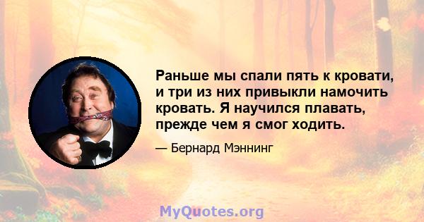 Раньше мы спали пять к кровати, и три из них привыкли намочить кровать. Я научился плавать, прежде чем я смог ходить.