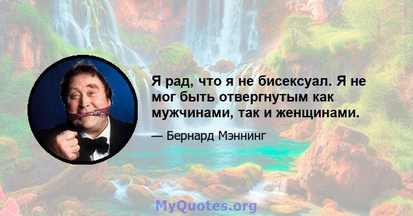 Я рад, что я не бисексуал. Я не мог быть отвергнутым как мужчинами, так и женщинами.