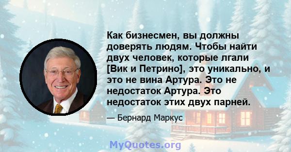 Как бизнесмен, вы должны доверять людям. Чтобы найти двух человек, которые лгали [Вик и Петрино], это уникально, и это не вина Артура. Это не недостаток Артура. Это недостаток этих двух парней.