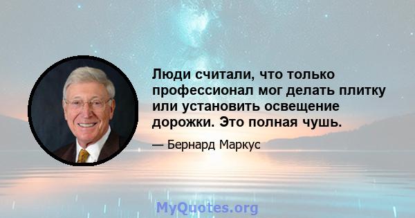 Люди считали, что только профессионал мог делать плитку или установить освещение дорожки. Это полная чушь.