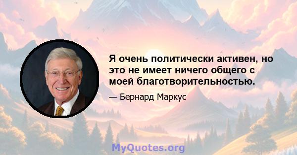 Я очень политически активен, но это не имеет ничего общего с моей благотворительностью.