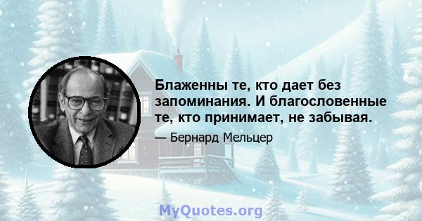 Блаженны те, кто дает без запоминания. И благословенные те, кто принимает, не забывая.