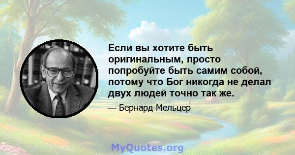 Если вы хотите быть оригинальным, просто попробуйте быть самим собой, потому что Бог никогда не делал двух людей точно так же.