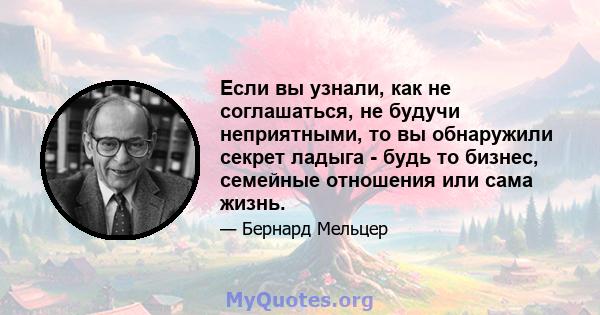 Если вы узнали, как не соглашаться, не будучи неприятными, то вы обнаружили секрет ладыга - будь то бизнес, семейные отношения или сама жизнь.