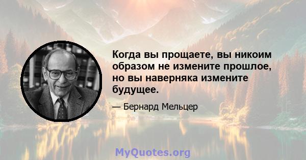 Когда вы прощаете, вы никоим образом не измените прошлое, но вы наверняка измените будущее.