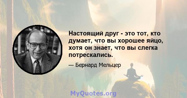 Настоящий друг - это тот, кто думает, что вы хорошее яйцо, хотя он знает, что вы слегка потрескались.