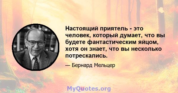 Настоящий приятель - это человек, который думает, что вы будете фантастическим яйцом, хотя он знает, что вы несколько потрескались.