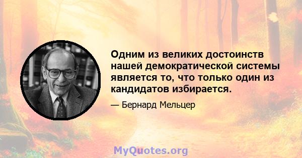 Одним из великих достоинств нашей демократической системы является то, что только один из кандидатов избирается.