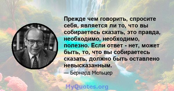 Прежде чем говорить, спросите себя, является ли то, что вы собираетесь сказать, это правда, необходимо, необходимо, полезно. Если ответ - нет, может быть, то, что вы собираетесь сказать, должно быть оставлено