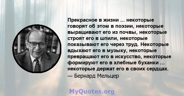 Прекрасное в жизни ... некоторые говорят об этом в поэзии, некоторые выращивают его из почвы, некоторые строят его в шпили, некоторые показывают его через труд. Некоторые вдыхают его в музыку, некоторые превращают его в 