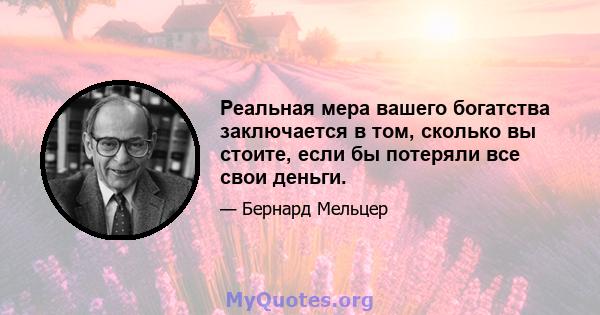 Реальная мера вашего богатства заключается в том, сколько вы стоите, если бы потеряли все свои деньги.