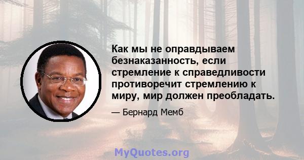 Как мы не оправдываем безнаказанность, если стремление к справедливости противоречит стремлению к миру, мир должен преобладать.