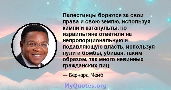 Палестинцы борются за свои права и свою землю, используя камни и катапульты, но израильтяне ответили на непропорциональную и подавляющую власть, используя пули и бомбы, убивая, таким образом, так много невинных