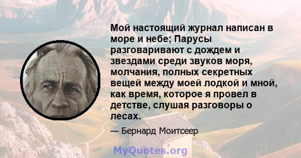 Мой настоящий журнал написан в море и небе; Парусы разговаривают с дождем и звездами среди звуков моря, молчания, полных секретных вещей между моей лодкой и мной, как время, которое я провел в детстве, слушая разговоры