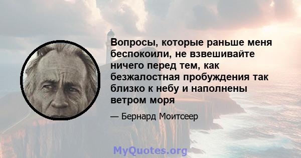 Вопросы, которые раньше меня беспокоили, не взвешивайте ничего перед тем, как безжалостная пробуждения так близко к небу и наполнены ветром моря