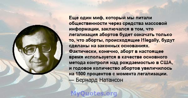 Еще один миф, который мы питали общественности через средства массовой информации, заключался в том, что легализация абортов будет означать только то, что аборты, происходящие I1legally, будут сделаны на законных