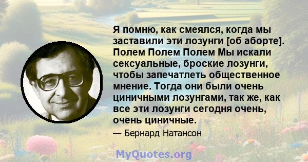 Я помню, как смеялся, когда мы заставили эти лозунги [об аборте]. Полем Полем Полем Мы искали сексуальные, броские лозунги, чтобы запечатлеть общественное мнение. Тогда они были очень циничными лозунгами, так же, как