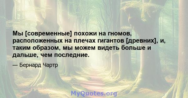 Мы [современные] похожи на гномов, расположенных на плечах гигантов [древних], и, таким образом, мы можем видеть больше и дальше, чем последние.