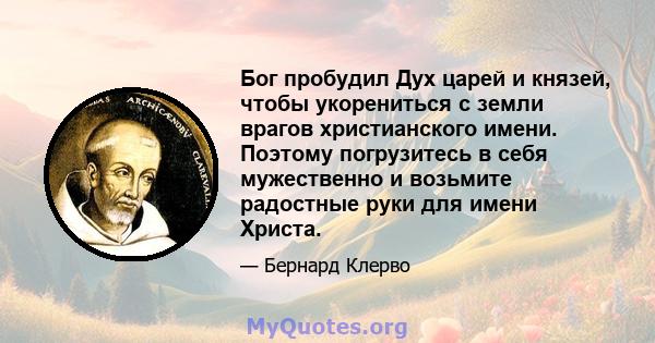 Бог пробудил Дух царей и князей, чтобы укорениться с земли врагов христианского имени. Поэтому погрузитесь в себя мужественно и возьмите радостные руки для имени Христа.