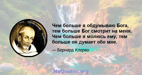 Чем больше я обдумываю Бога, тем больше Бог смотрит на меня. Чем больше я молюсь ему, тем больше он думает обо мне.