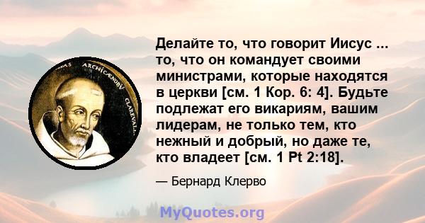 Делайте то, что говорит Иисус ... то, что он командует своими министрами, которые находятся в церкви [см. 1 Кор. 6: 4]. Будьте подлежат его викариям, вашим лидерам, не только тем, кто нежный и добрый, но даже те, кто