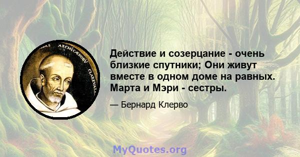 Действие и созерцание - очень близкие спутники; Они живут вместе в одном доме на равных. Марта и Мэри - сестры.