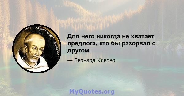 Для него никогда не хватает предлога, кто бы разорвал с другом.