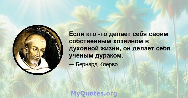 Если кто -то делает себя своим собственным хозяином в духовной жизни, он делает себя ученым дураком.