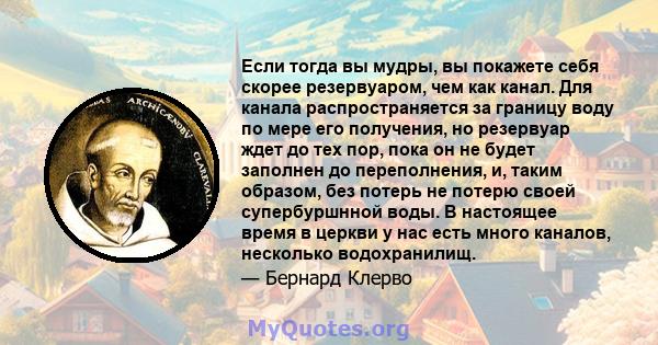 Если тогда вы мудры, вы покажете себя скорее резервуаром, чем как канал. Для канала распространяется за границу воду по мере его получения, но резервуар ждет до тех пор, пока он не будет заполнен до переполнения, и,