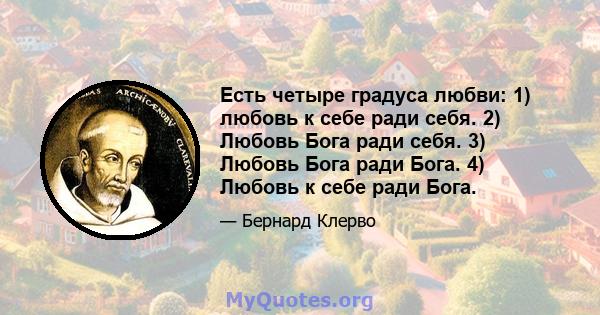 Есть четыре градуса любви: 1) любовь к себе ради себя. 2) Любовь Бога ради себя. 3) Любовь Бога ради Бога. 4) Любовь к себе ради Бога.