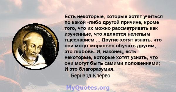 Есть некоторые, которые хотят учиться по какой -либо другой причине, кроме того, что их можно рассматривать как изученные, что является нелепым тщеславием ... Другие хотят узнать, что они могут морально обучать другим,