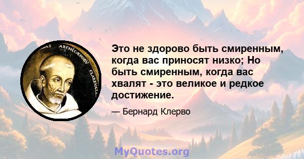 Это не здорово быть смиренным, когда вас приносят низко; Но быть смиренным, когда вас хвалят - это великое и редкое достижение.