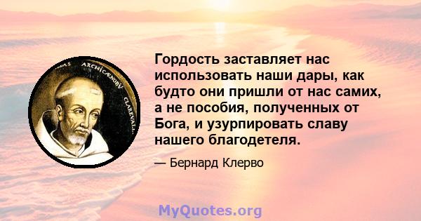 Гордость заставляет нас использовать наши дары, как будто они пришли от нас самих, а не пособия, полученных от Бога, и узурпировать славу нашего благодетеля.