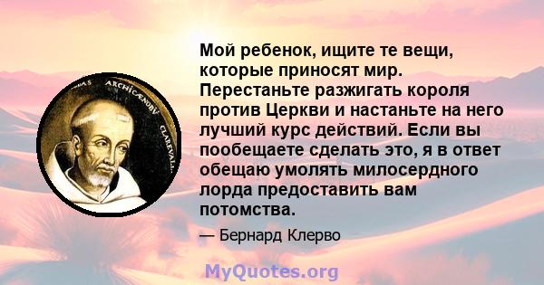 Мой ребенок, ищите те вещи, которые приносят мир. Перестаньте разжигать короля против Церкви и настаньте на него лучший курс действий. Если вы пообещаете сделать это, я в ответ обещаю умолять милосердного лорда