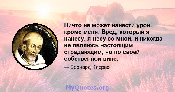 Ничто не может нанести урон, кроме меня. Вред, который я нанесу, я несу со мной, и никогда не являюсь настоящим страдающим, но по своей собственной вине.