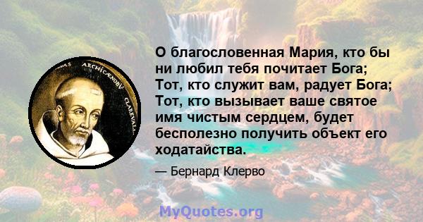 О благословенная Мария, кто бы ни любил тебя почитает Бога; Тот, кто служит вам, радует Бога; Тот, кто вызывает ваше святое имя чистым сердцем, будет бесполезно получить объект его ходатайства.