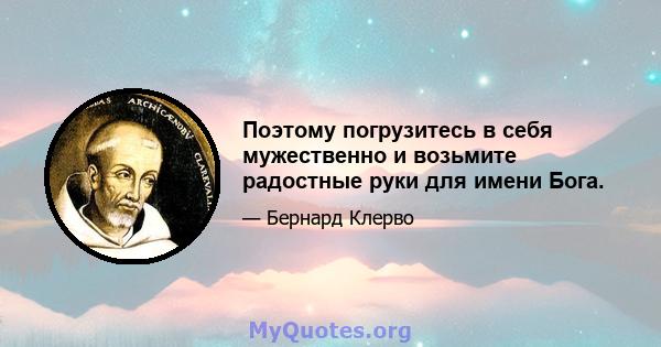 Поэтому погрузитесь в себя мужественно и возьмите радостные руки для имени Бога.