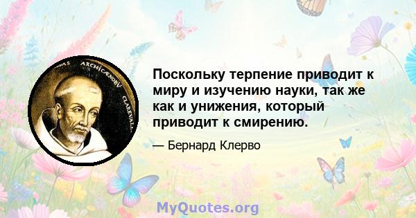 Поскольку терпение приводит к миру и изучению науки, так же как и унижения, который приводит к смирению.