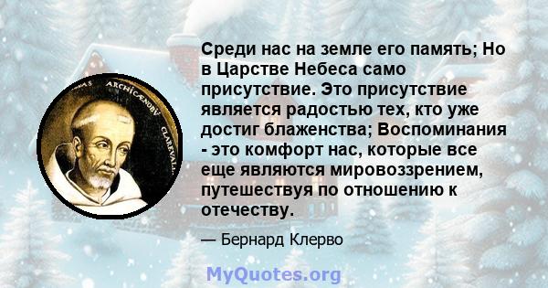 Среди нас на земле его память; Но в Царстве Небеса само присутствие. Это присутствие является радостью тех, кто уже достиг блаженства; Воспоминания - это комфорт нас, которые все еще являются мировоззрением, путешествуя 