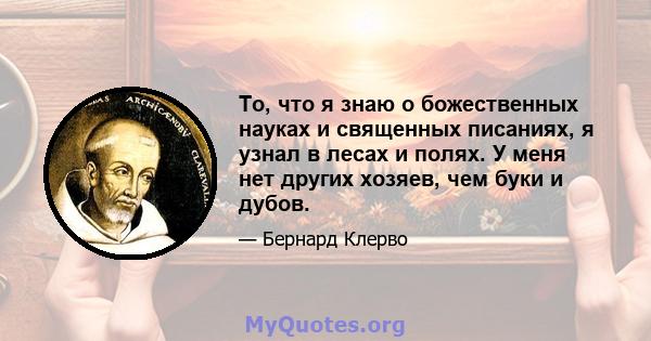 То, что я знаю о божественных науках и священных писаниях, я узнал в лесах и полях. У меня нет других хозяев, чем буки и дубов.