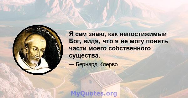 Я сам знаю, как непостижимый Бог, видя, что я не могу понять части моего собственного существа.