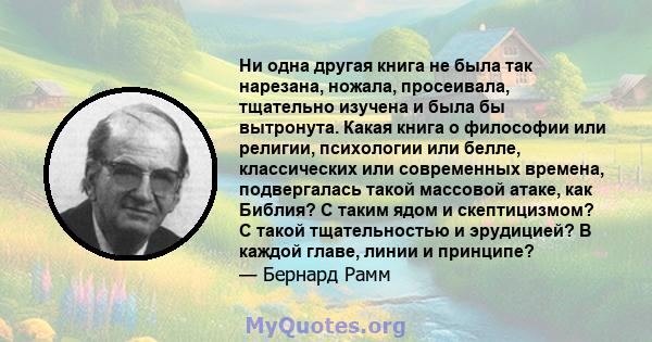 Ни одна другая книга не была так нарезана, ножала, просеивала, тщательно изучена и была бы вытронута. Какая книга о философии или религии, психологии или белле, классических или современных времена, подвергалась такой