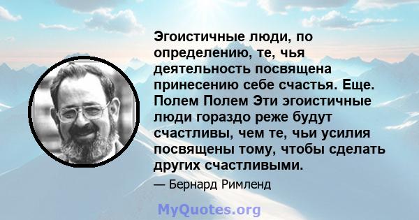 Эгоистичные люди, по определению, те, чья деятельность посвящена принесению себе счастья. Еще. Полем Полем Эти эгоистичные люди гораздо реже будут счастливы, чем те, чьи усилия посвящены тому, чтобы сделать других