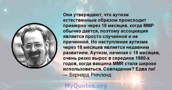 Они утверждают, что аутизм естественным образом происходит примерно через 18 месяцев, когда ММР обычно дается, поэтому ассоциация является просто случайной и не причинной. Но наступление аутизма через 18 месяцев