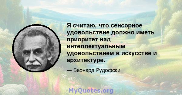 Я считаю, что сенсорное удовольствие должно иметь приоритет над интеллектуальным удовольствием в искусстве и архитектуре.