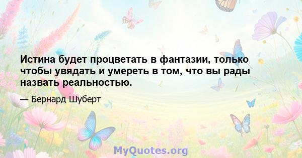 Истина будет процветать в фантазии, только чтобы увядать и умереть в том, что вы рады назвать реальностью.