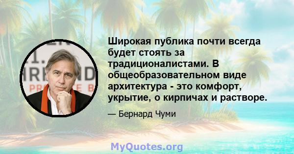 Широкая публика почти всегда будет стоять за традиционалистами. В общеобразовательном виде архитектура - это комфорт, укрытие, о кирпичах и растворе.