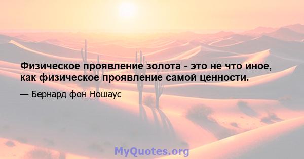 Физическое проявление золота - это не что иное, как физическое проявление самой ценности.